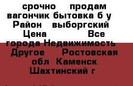 срочно!!! продам вагончик-бытовка б/у. › Район ­ выборгский › Цена ­ 60 000 - Все города Недвижимость » Другое   . Ростовская обл.,Каменск-Шахтинский г.